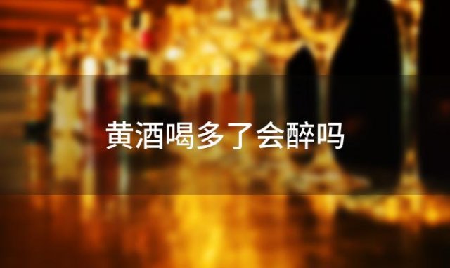 黄酒喝多了会醉吗
