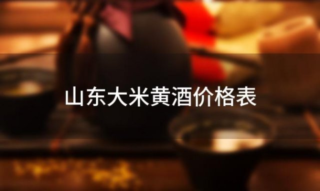 山东大米黄酒价格表「山东大米黄酒好喝吗」