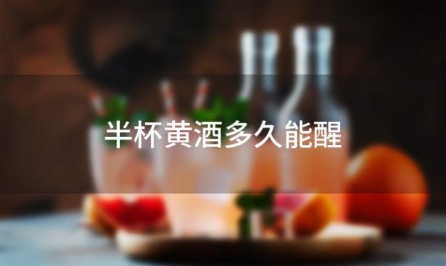 半杯黄酒多久能醒「喝半杯黄酒需要多久才能清醒」