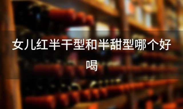 女儿红半干型和半甜型哪个好喝 黄酒半干型和半甜型有什么区别