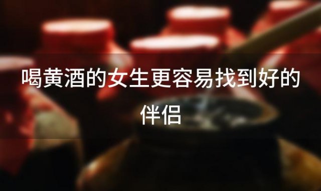 喝黄酒的女生更容易找到好的伴侣
