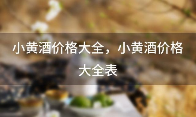 小黄酒价格大全，小黄酒价格大全表 