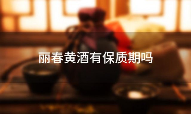 丽春黄酒有保质期吗 黄酒保质期 