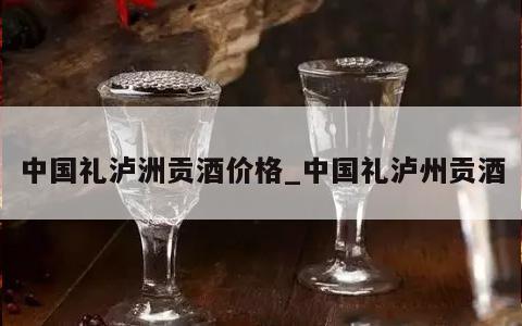 中国礼泸洲贡酒价格_中国礼泸州贡酒