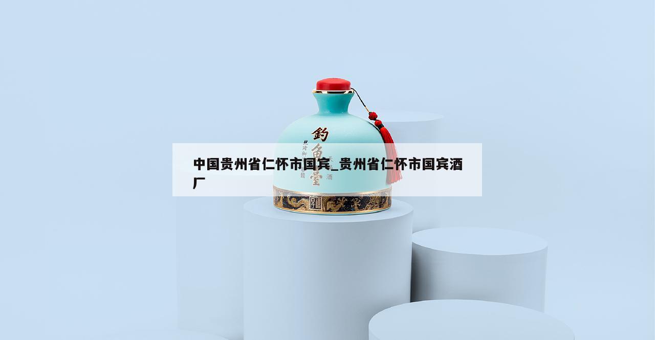 中国贵州省仁怀市国宾_贵州省仁怀市国宾酒厂 