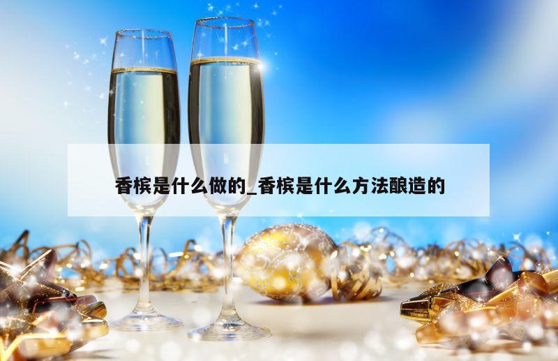 香槟是什么做的_香槟是什么方法酿造的