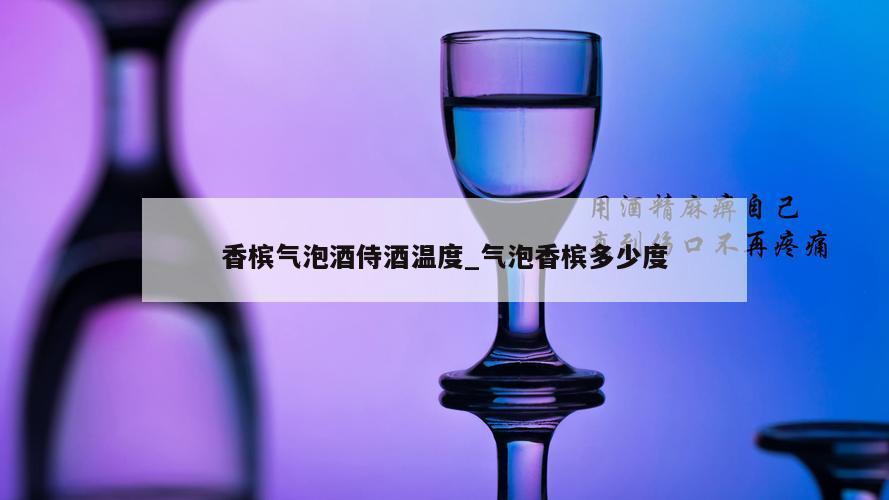 香槟气泡酒侍酒温度_气泡香槟多少度