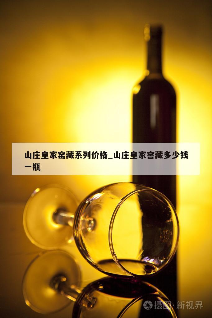 山庄皇家窑藏系列价格_山庄皇家窖藏多少钱一瓶 