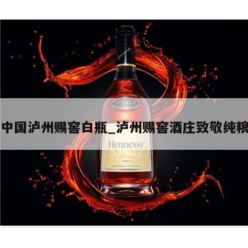 中国泸州赐窖白瓶_泸州赐窖酒庄致敬纯粮