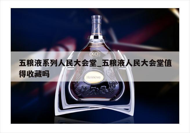 五粮液系列人民大会堂_五粮液人民大会堂值得收藏吗
