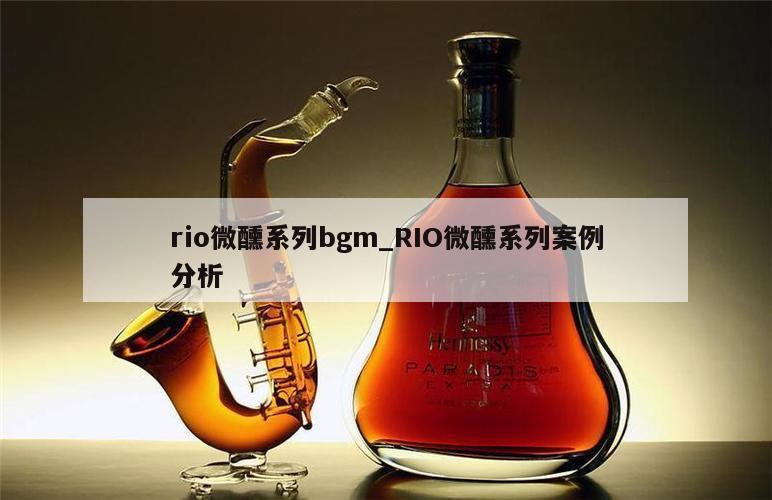 rio微醺系列bgm_RIO微醺系列案例分析