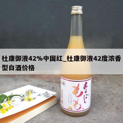 杜康御液42%中国红_杜康御液42度浓香型白酒价格