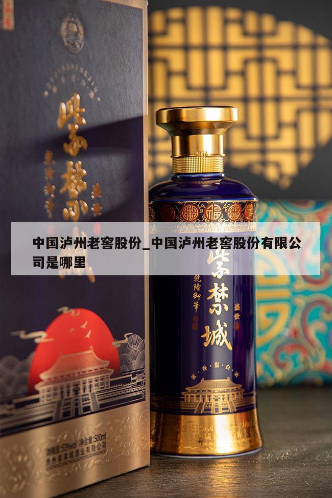 中国泸州老窖股份_中国泸州老窖股份有限公司是哪里