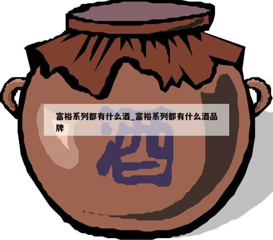 富裕系列都有什么酒_富裕系列都有什么酒品牌 