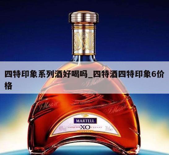 四特印象系列酒好喝吗_四特酒四特印象6价格