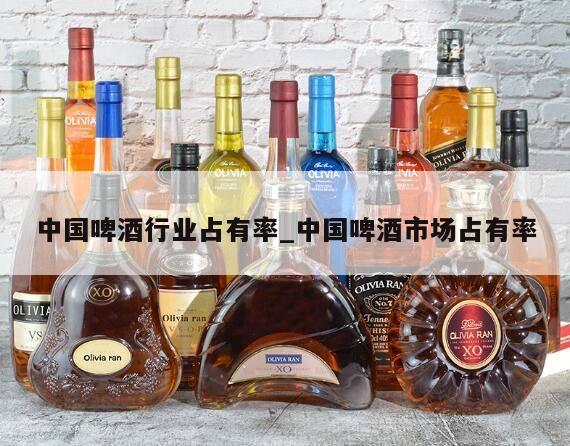 中国啤酒行业占有率_中国啤酒市场占有率 