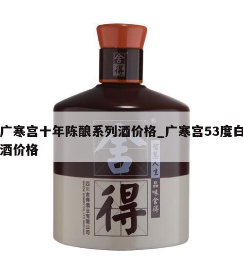 广寒宫十年陈酿系列酒价格_广寒宫53度白酒价格
