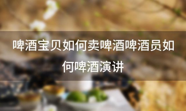 啤酒宝贝如何卖啤酒啤酒员如何啤酒演讲 