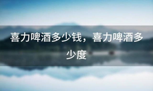 喜力啤酒多少钱 喜力啤酒多少度