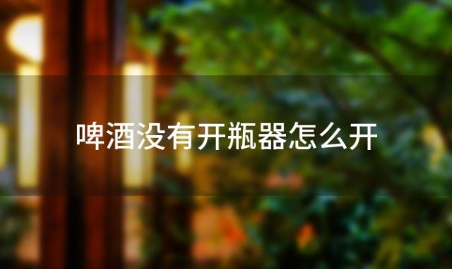 啤酒没有开瓶器怎么开「没有开瓶器怎样开啤酒」 