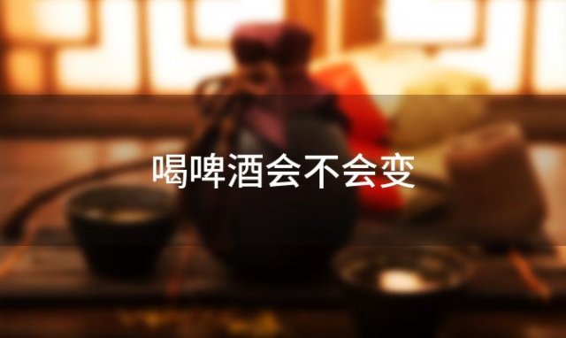 喝啤酒会不会变 