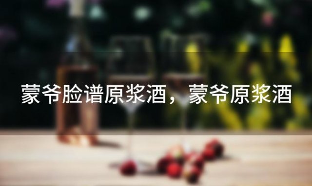 蒙爷脸谱原浆酒，蒙爷原浆酒 