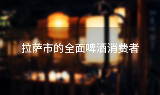 拉萨市的全面啤酒消费者 拉萨啤酒50万吨