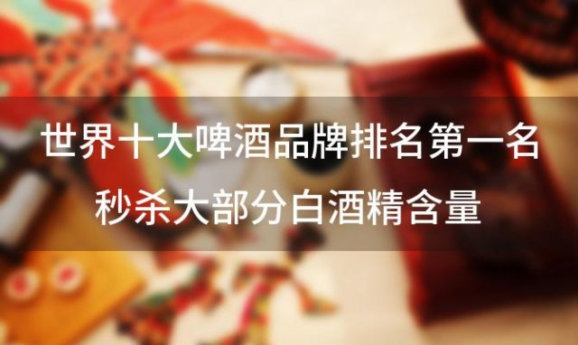 世界十大啤酒品牌排名第一名秒杀大部分白酒精含量:57 