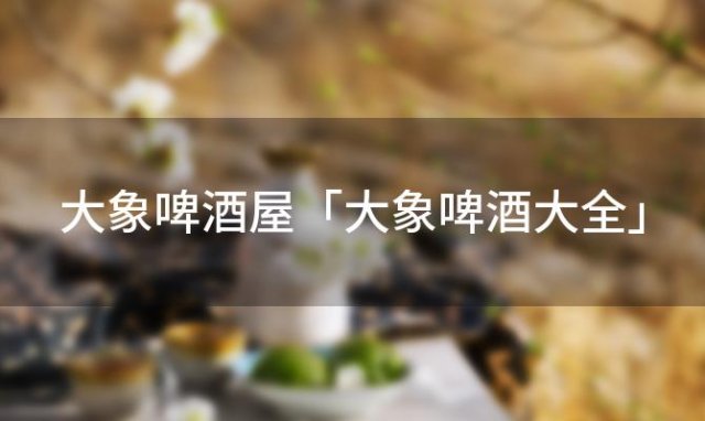 大象啤酒屋「大象啤酒大全」 