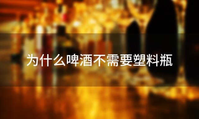 为什么啤酒不需要塑料瓶