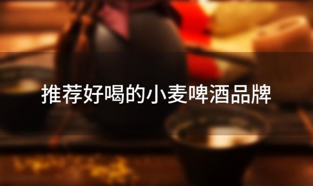 推荐好喝的小麦啤酒品牌 推荐好喝的小麦啤酒有哪些 