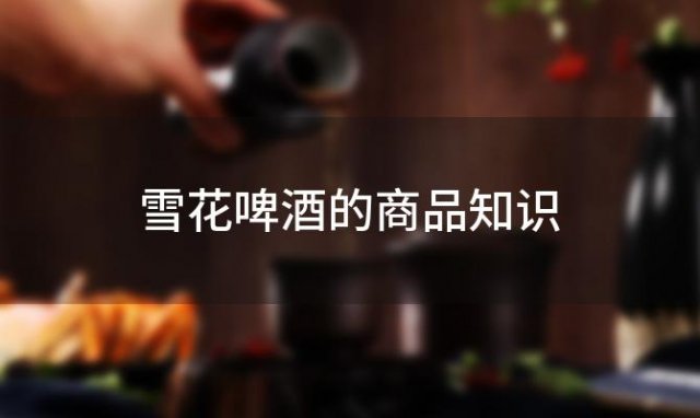 雪花啤酒的商品知识，雪花啤酒商品知识介绍