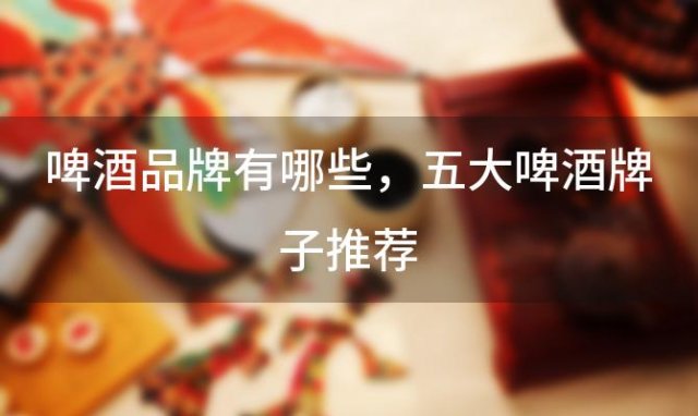 啤酒品牌有哪些 五大啤酒牌子推荐