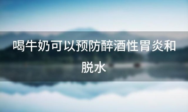 喝牛奶可以预防醉酒性胃炎和脱水