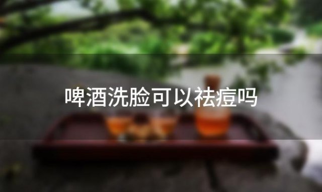 啤酒洗脸可以祛痘吗「啤酒洗脸能祛痘吗女生」