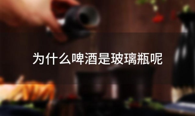 为什么啤酒是玻璃瓶呢