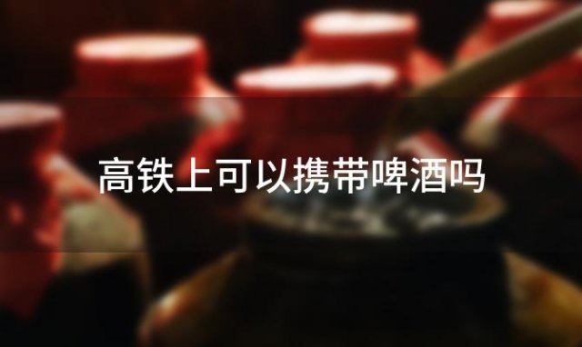 高铁上可以携带啤酒吗