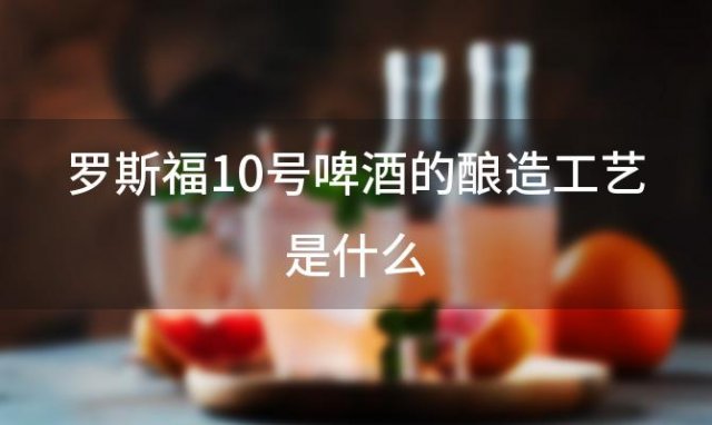 罗斯福10号啤酒的酿造工艺是什么，罗斯福10号啤酒适合搭配哪些食物 