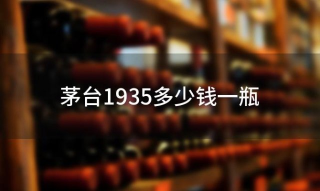 茅台1935多少钱一瓶 500毫升茅台1935多少钱一瓶