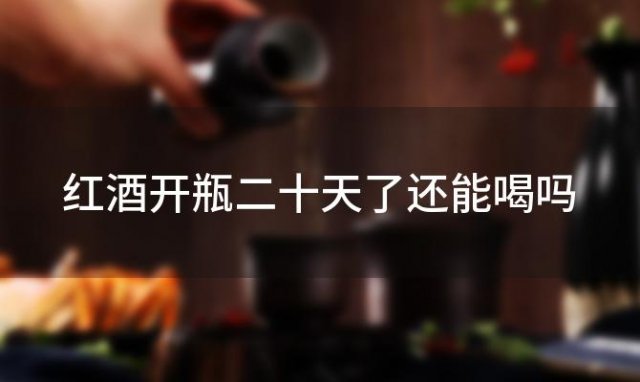 红酒开瓶二十天了还能喝吗「红酒开瓶后十天还能喝吗为什么」