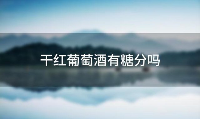 干红葡萄酒有糖分吗「干红葡萄酒糖分高吗」