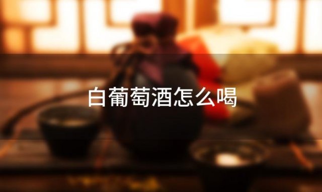 白葡萄酒怎么喝「白葡萄酒的正确喝法」