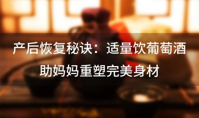 产后恢复秘诀：适量饮葡萄酒助妈妈重塑完美身材