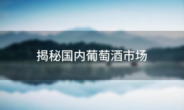 揭秘国内葡萄酒市场：十大国产红酒品牌排行榜出炉 