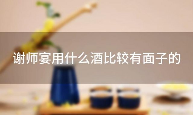 谢师宴用什么酒比较有面子的「谢师宴喝什么牌子酒」