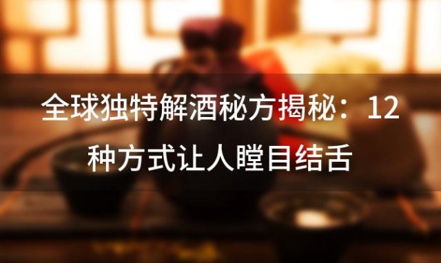全球独特解酒秘方揭秘：12种方式让人瞠目结舌，最后一种令人作呕