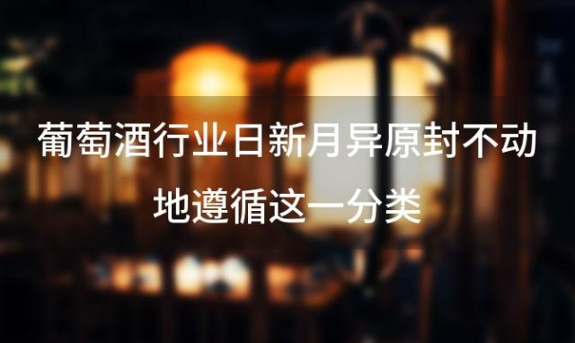 葡萄酒行业日新月异原封不动地遵循这一分类