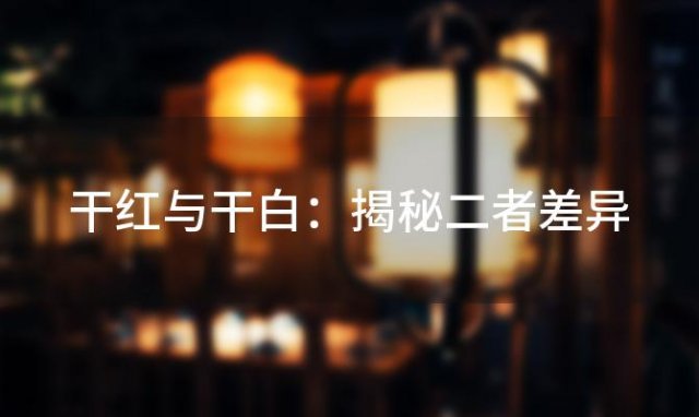 干红与干白：揭秘二者差异，谁的营养价值更高