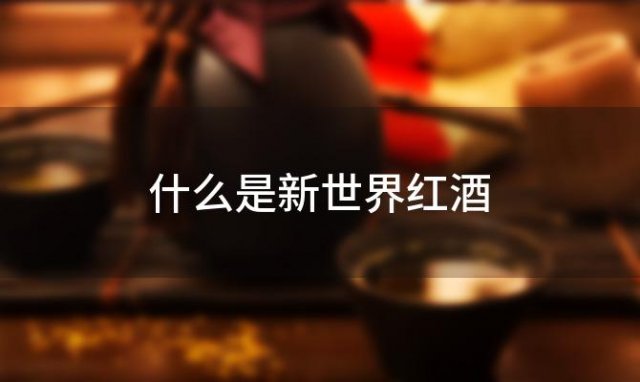 什么是新世界红酒「什么叫新世界红酒品牌」