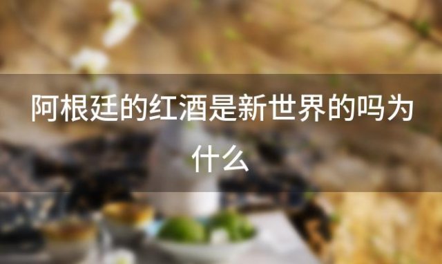 阿根廷的红酒是新世界的吗为什么，阿根廷红酒是新世界还是旧世界